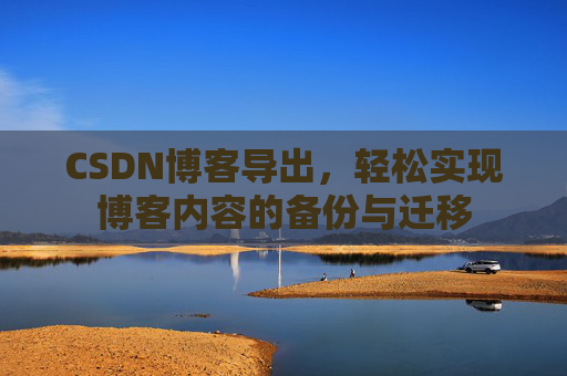 CSDN博客导出,轻松实现博客内容的备份与迁移 CSDN博客导出,轻松实现博客内容的备份与迁移